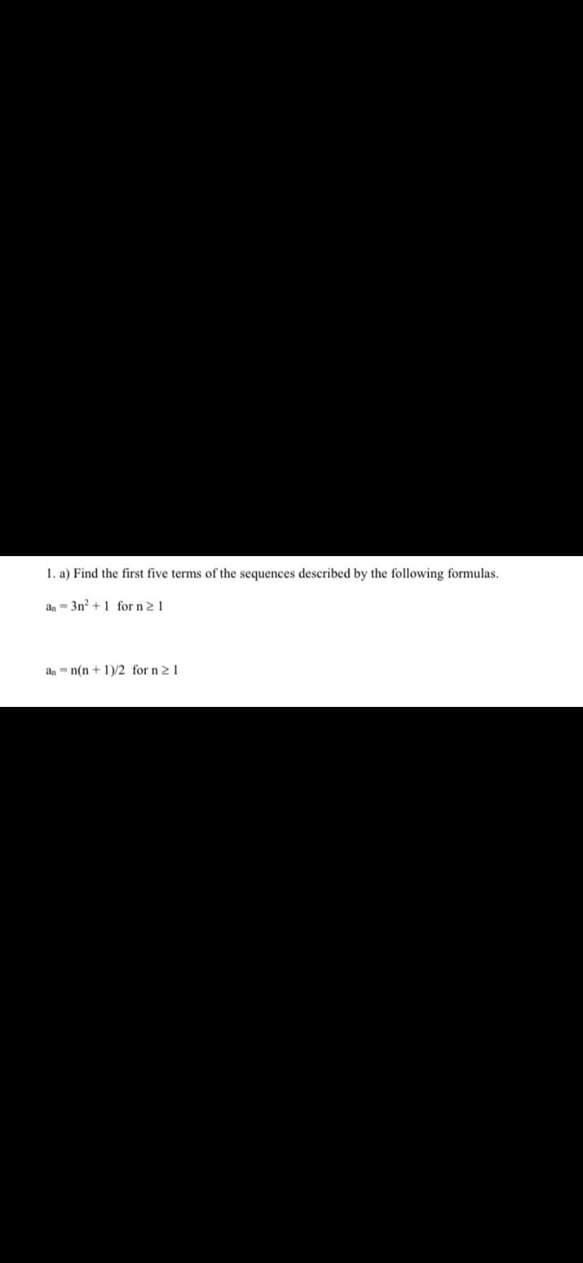 1. a) Find the first five terms of the sequences described by the following formulas.
an = 3n? + 1 for n 2 1
an = n(n + 1)/2 for n 2 1
