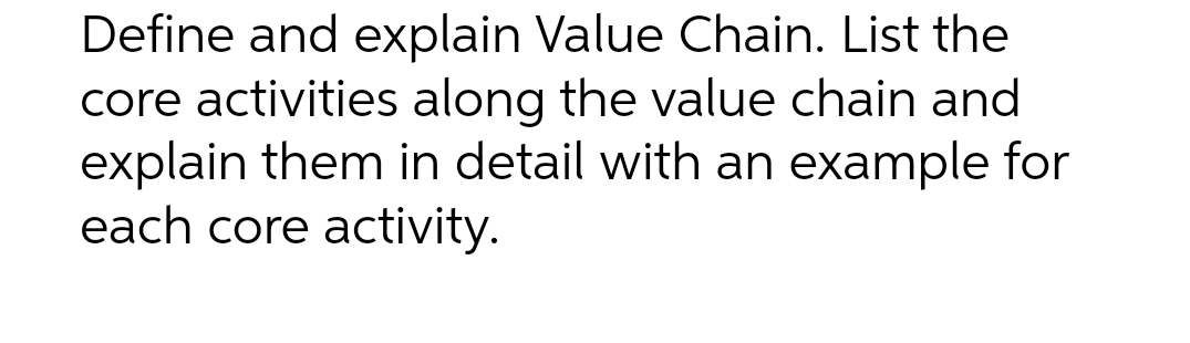 Define and explain Value Chain. List the
core activities along the value chain and
explain them in detail with an example for
each core activity.