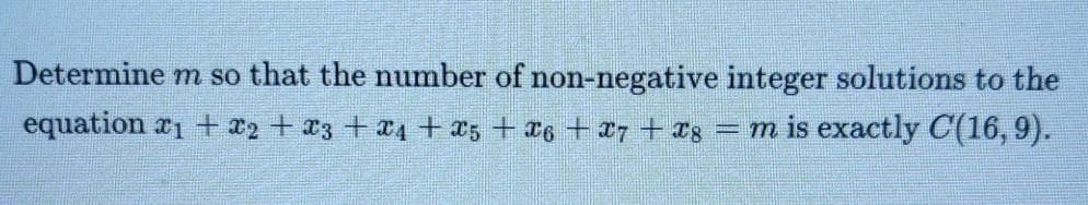 Determine m so that the number of non-negative integer solutions to the
equation r1 + x2+ 23 +a4+ a5 + 16 + x7 + T8
= m is exactly C(16,9).
