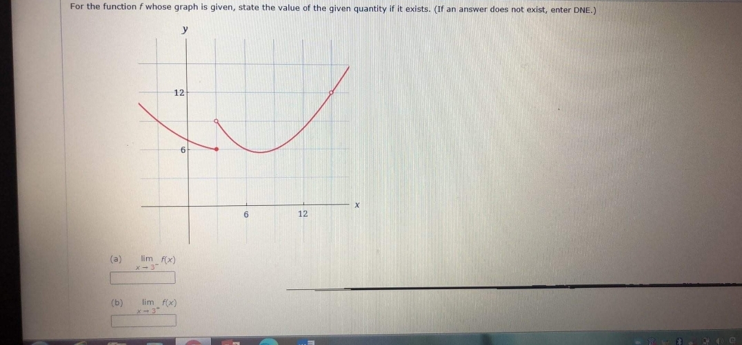 For the function f whose graph is given, state the value of the given quantity if it exists. (If an answer does not exist, enter DNE.)
12
6
6.
12
(a)
lim f(x)
(b)
lim f(x)
x- 3
