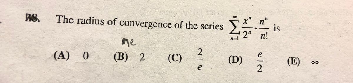 8,
B8.
The radius of convergence of the series
x" n"
is
2" n!
n=1
Me
e
(A) 0
(B) 2
(C)
(D)
(E)
