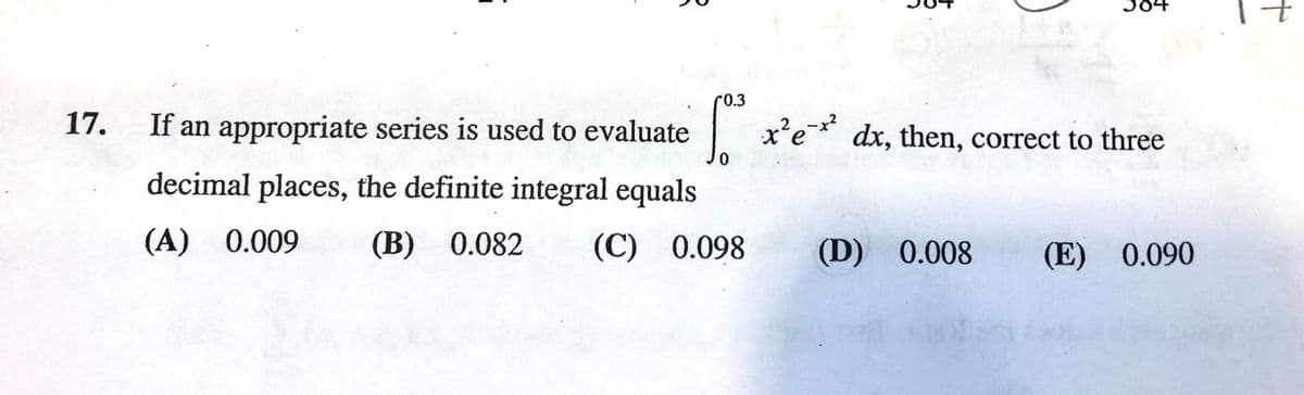 r0.3
17.
If an appropriate series is used to evaluate
| x'e* dx, then, correct to three
decimal places, the definite integral equals
(A) 0.009
(В) 0.082
(C)
0.098
(D) 0.008
(E) 0.090
