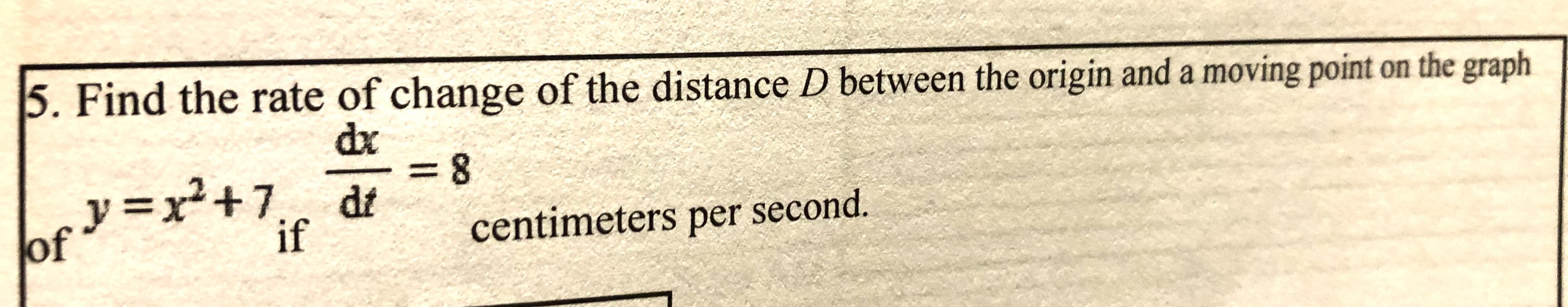 5. Find the rate of change of the distance D between the origin and a moving point on the graph
dx
3D8
y =x²+7
dt
of
if
centimeters per second.
