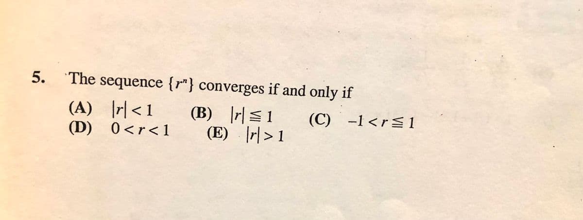 5. The sequence {r"} converges if and only if
(A) r|< 1
(D) 0<r< 1
(B) |r| 1
(E) r|> 1
(C) -1<r 1
