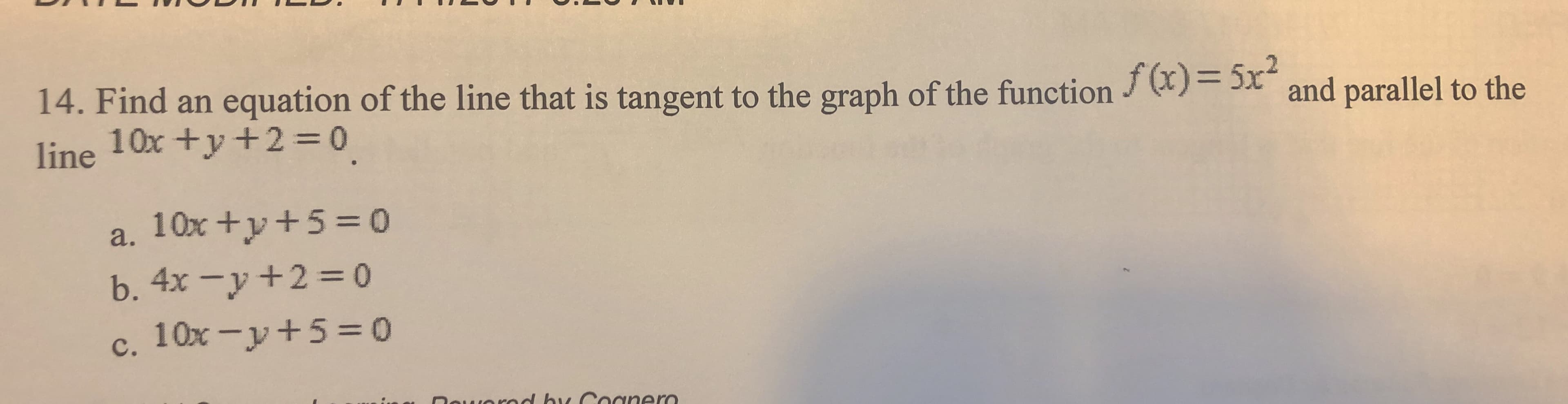 14. Find an equation of the line that is tangent to the graph of the function J)= 5x and parallel to the
10x +y+2 =0
line
a. 10x +y+5= o
b. 4x -y+2 = 0
с.
c. 10x -y+5 = 0
