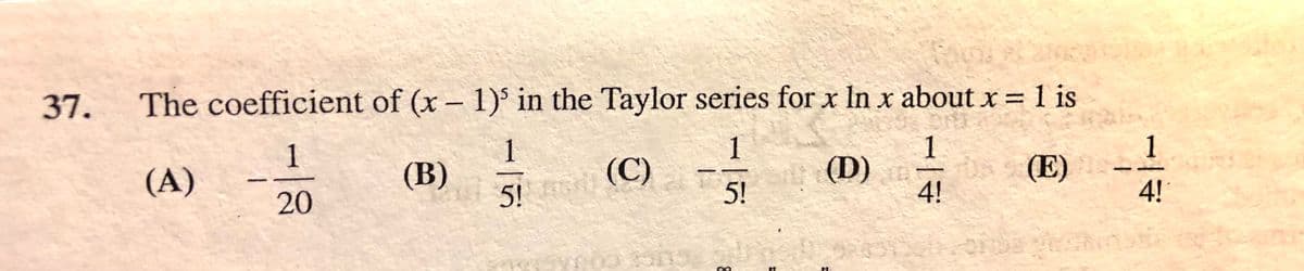 The coefficient of (x – 1)' in the Taylor series for x In x about x = 1 is
%3D
37.
1
1
(B)
S! (C)
1
(A)
(D)
(E)
20
5!
4!
1/7
1/4
