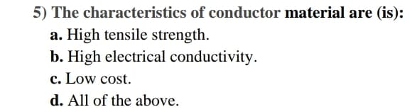 5) The characteristics of conductor material are (is):
a. High tensile strength.
b. High electrical conductivity.
c. Low cost.
d. All of the above.
