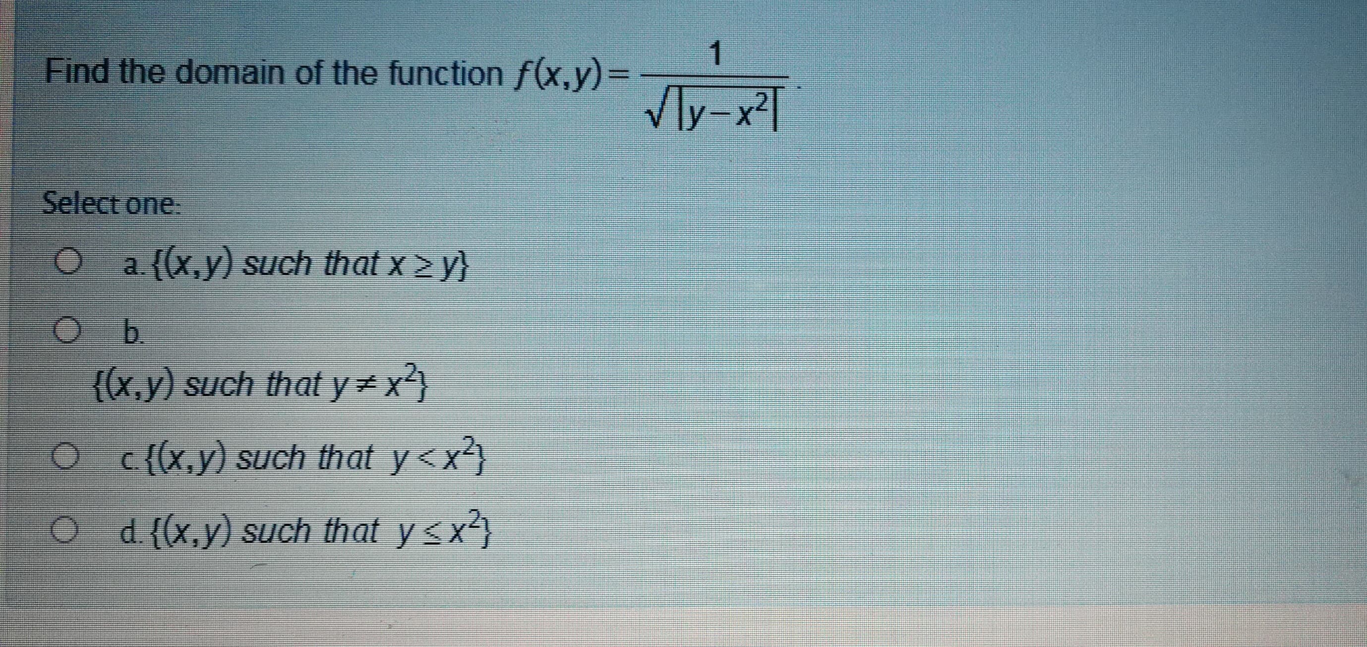 1
Find the domain of the function f(x,y)=D
VIy-x²T
Select one.
Oa{(x,y) such that x 2 y}
b.
{(x,y) such that y= x2
O c{x,y) such that y<x?}
O d{(x,y) such that y sx3
