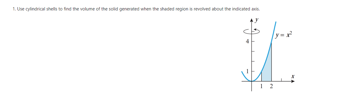 1. Use cylindrical shells to find the volume of the solid generated when the shaded region is revolved about the indicated axis.
y = x²
4
1 2
