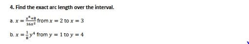 4. Find the exact arc length over the interval.
from x = 2 to x = 3
16x2
а. х
b. x =y* from y = 1 to y = 4
