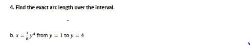 4. Find the exact arc length over the interval.
b. x =y* from y = 1 to y = 4
