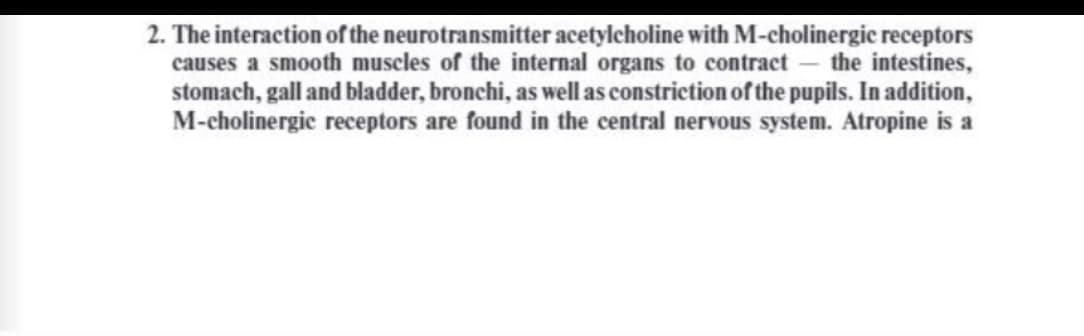 2. The interaction of the neurotransmitter acetylcholine with M-cholinergic receptors
causes a smooth muscles of the internal organs to contract – the intestines,
stomach, gall and bladder, bronchi, as well as constriction of the pupils. In addition,
M-cholinergic receptors are found in the central nervous system. Atropine is a
