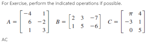 For Exercise, perform the indicated operations if possible.
-4
2 3 -7
B =
1 5 -6]
6 -2
-3 1
3
AC
