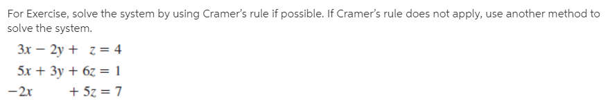 For Exercise, solve the system by using Cramer's rule if possible. If Cramer's rule does not apply, use another method to
solve the system.
3x – 2y + z = 4
5x + 3y + 6z = 1
-2x
+ 5z = 7
