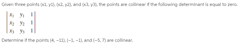 Given three points (x1, y1), (x2, y2), and (x3, y3), the points are collinear if the following determinant is equal to zero.
X У1
X2 y2 1
Хз Уз 1
Determine if the points (4, -11), (-1, –1), and (-5, 7) are collinear.
