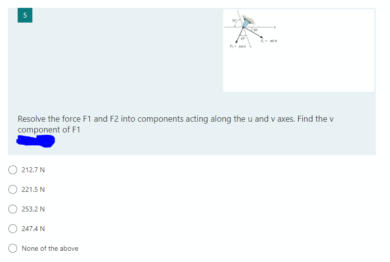 5
45
- 465N
F- 13N
Resolve the force F1 and F2 into components acting along the u and v axes. Find the v
component of F1
212.7 N
221.5 N
253,2 N
O 247.4 N
O None of the above
