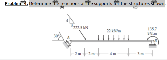 Problem 4. Determine the reactions at the supports for the structures shown.
(b)
(e)
222.5 kN
135.7
22 kN/m
kN-m
30
4 m
