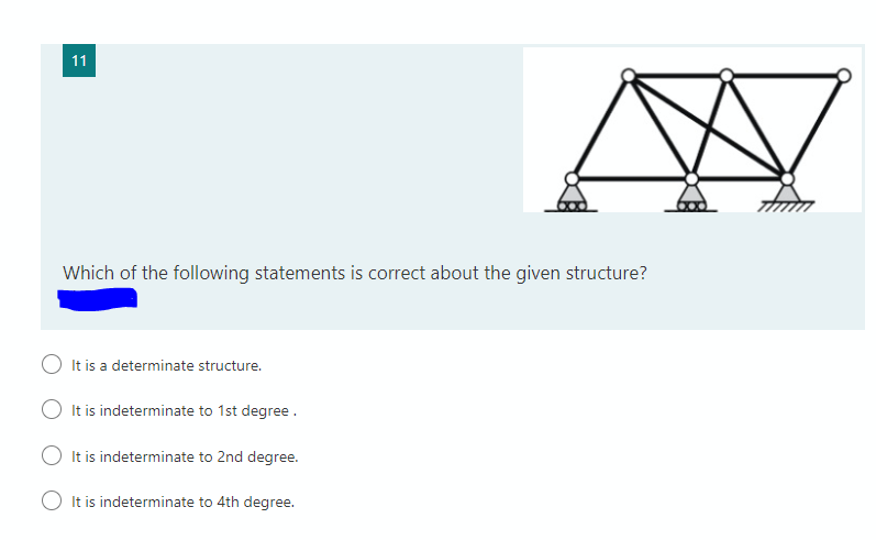 11
Which of the following statements is correct about the given structure?
It is a determinate structure.
It is indeterminate to 1st degree.
It is indeterminate to 2nd degree.
O It is indeterminate to 4th degree.
