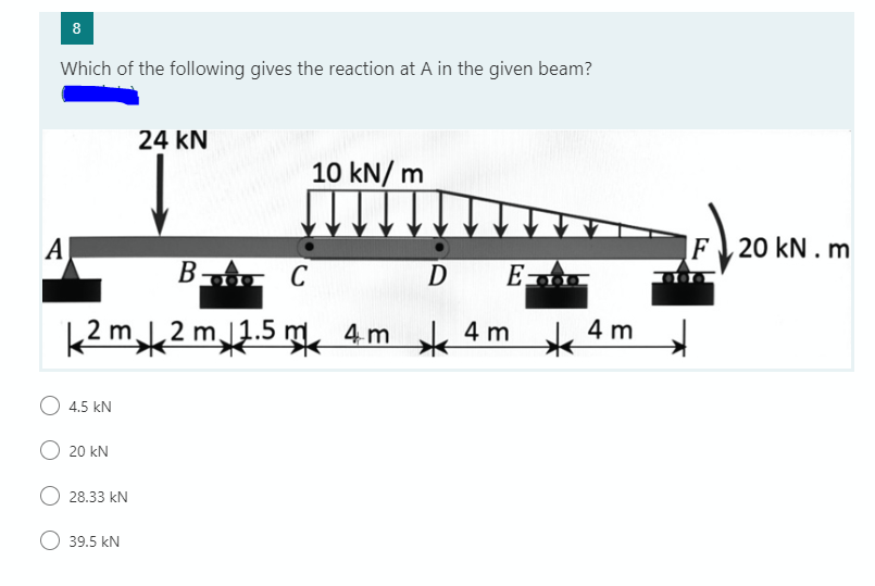 8
Which of the following gives the reaction at A in the given beam?
24 kN
10 kN/ m
A
|F \ 20 kN . m
B -
C
D
E-
k2 m,k2 m,l2.5 m 4m k 4 m
4 m
4.5 kN
20 kN
28.33 kN
39.5 kN
