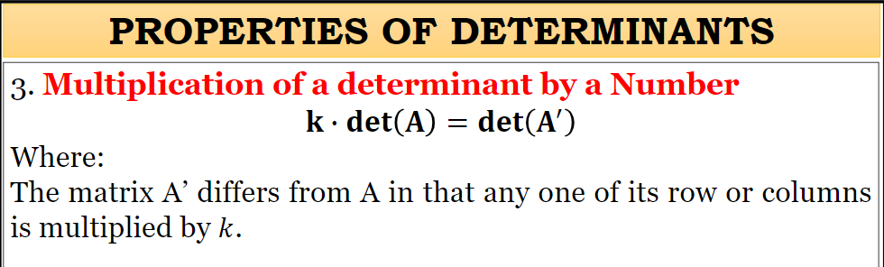 PROPERTIES OF DETERMINANTS
3. Multiplication of a determinant by a Number
k· det(A) = det(A')
Where:
The matrix A’ differs from A in that any one of its row or columns
is multiplied by k.

