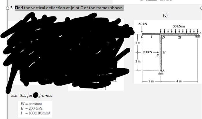 3. Find the vertical deflection at joint C of the frames shown.
Use this for frames
El= constant
E = 200 GPa
1-800(105)mm¹
150 kN
2m
2m
(c)
200kN 27
B
2 m
50 kN/m
27