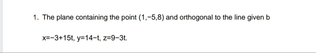 1. The plane containing the point (1,-5,8) and orthogonal to the line given b
x=-3+15t, y=14-t, z=9-3t.
