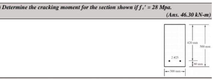 Determine the cracking moment for the section shown if f¹ = 28 Mpa.
(Ans. 46.30 kN-m)
2425
300 mm
420 mm
500 mm
80 mm