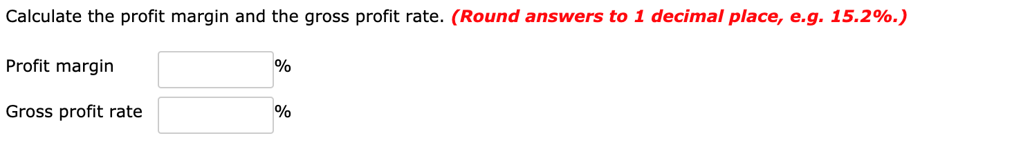 Calculate the profit margin and the gross profit rate. (Round answers to 1 decimal place, e.g. 15.2%.)
Profit margin
Gross profit rate
