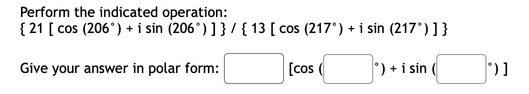 Perform the indicated operation:
{ 21 [ cos (206°) + i sin (206°) ] } / { 13 [ cos (217°) + i sin (217°)]}
Give your answer in polar form:
[cos (
°) + i sin
°)]