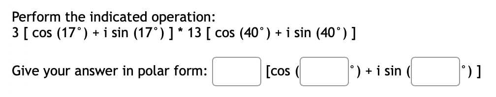 Perform the indicated operation:
3 [cos (17°) + i sin (17° ) ] * 13 [ cos (40°) + i sin (40°) ]
Give your answer in polar form:
[cos (
°) + i sin
°)]