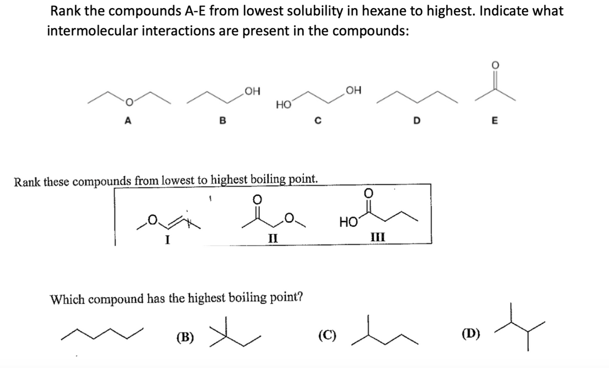 Rank the compounds A-E from lowest solubility in hexane to highest. Indicate what
intermolecular interactions are present in the compounds:
A
I
B
OH
Rank these compounds from lowest to highest boiling point.
(B)
HO
II
Which compound has the highest boiling point?
(C)
OH
HO
III
D
(D)
E
t