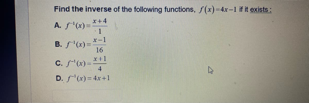 Find the inverse of the following functions, f(x)=4x-1 if it exists:
x+4
A. f¹(x)=
- 1
B. f¹(x)=2
x-1
16
x+1
C. ƒ˜¹(x) =
4
D. f¹(x) = 4x+1