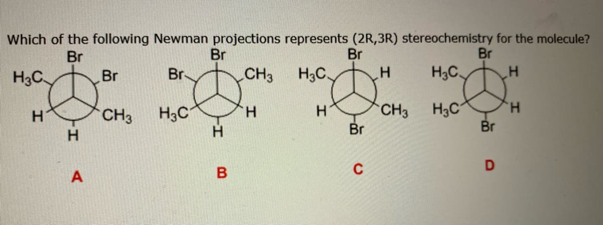 Which of the following Newman projections represents (2R, 3R) stereochemistry for the molecule?
Br
Br
Br
Br
H3C
CH3
H3C.
Н
H3C
Н
н
H3C
Н
Н
A
Br
CH3
H3C
Н
00
В
н
Br
C
CH3
Br
Br
D
H