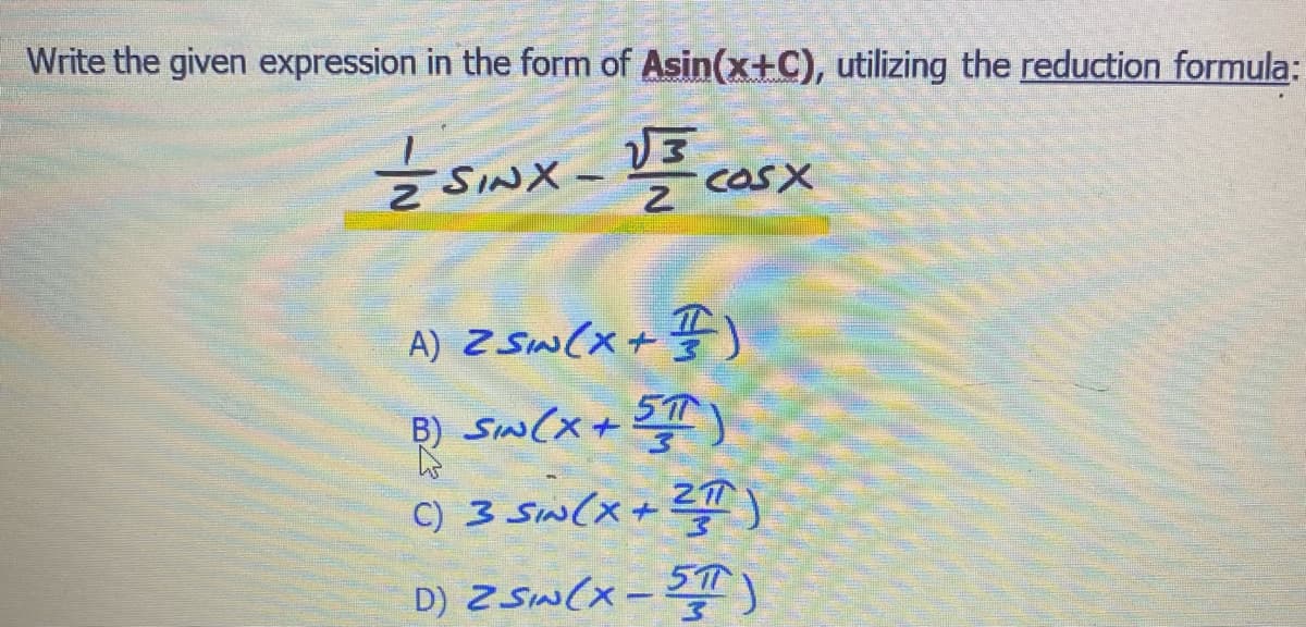 Write the given expression in the form of Asin(x+C), utilizing the reduction formula:
√√3
Esxv casx
SINX
2
-
A) 2 SIN(x + ¹)
B) SIN (X + 5T)
C) 3 SIN (X + 2TT)
D) Z SIN(X-5T)