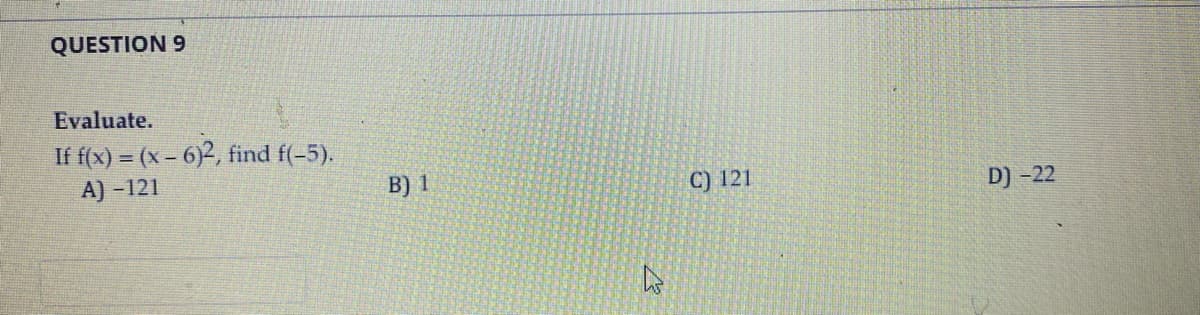 QUESTION 9
Evaluate.
If f(x) = (x - 6)2, find f(-5).
A) -121
B) 1
D
C) 121
D) -22