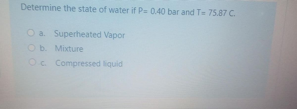 Determine the state of water if P= 0.40 bar and T= 75.87 C.
O a. Superheated Vapor
Ob Mixture
Oc Compressed liquid
