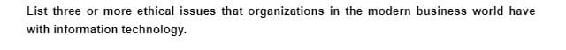 List three or more ethical issues that organizations in the modern business world have
with information technology.