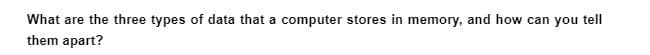 What are the three types of data that a computer stores in memory, and how can you tell
them apart?
