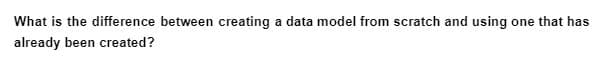 What is the difference between creating a data model from scratch and using one that has
already been created?