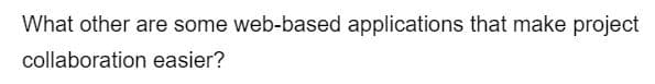 What other are some web-based applications that make project
collaboration easier?