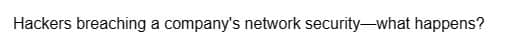 Hackers breaching a company's network security-what happens?