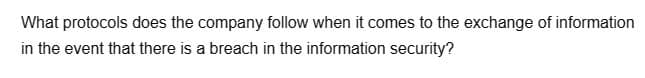 What protocols does the company follow when it comes to the exchange of information
in the event that there is a breach in the information security?