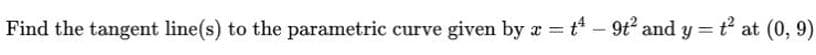 t at (0, 9)
%3D
Find the tangent line(s) to the parametric curve given by a = t* - 9t and y
