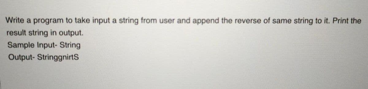 Write a program to take input a string from user and append the reverse of same string to it. Print the
result string in output.
Sample Input- String
Output- StringgnirtS

