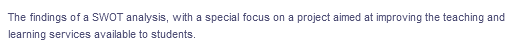 The findings of a SWOT analysis, with a special focus on a project aimed at improving the teaching and
learning services available to students.
