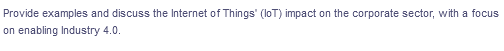 Provide examples and discuss the Internet of Things' (loT) impact on the corporate sector, with a focus
on enabling Industry 4.0.
