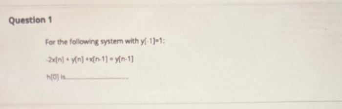 Question 1
For the following system with y/-1]=1:
-2x[n]y[n] +x(n-1)=y(n-1]
h[0] is