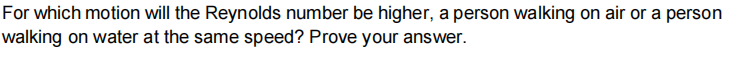 For which motion will the Reynolds number be higher, a person walking on air or a person
walking on water at the same speed? Prove your answer.
