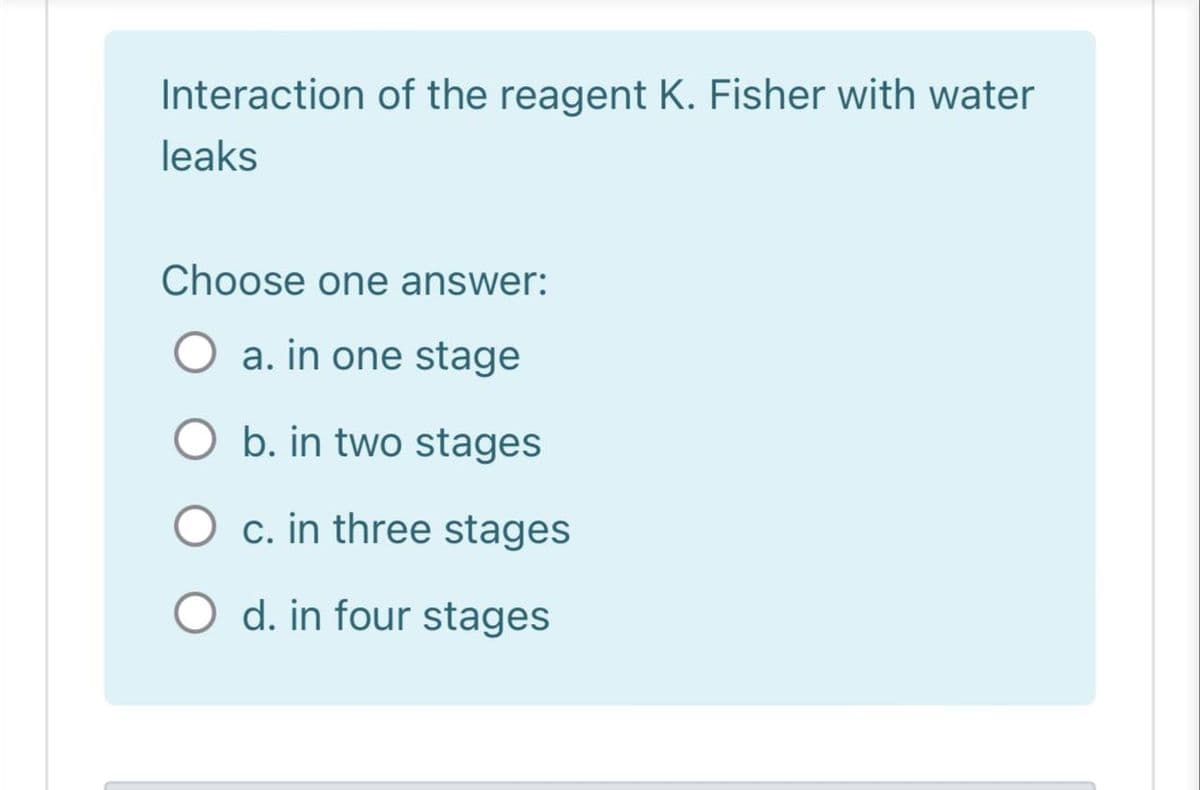 Interaction of the reagent K. Fisher with water
leaks
Choose one answer:
O a. in one stage
O b. in two stages
O c. in three stages
O d. in four stages
