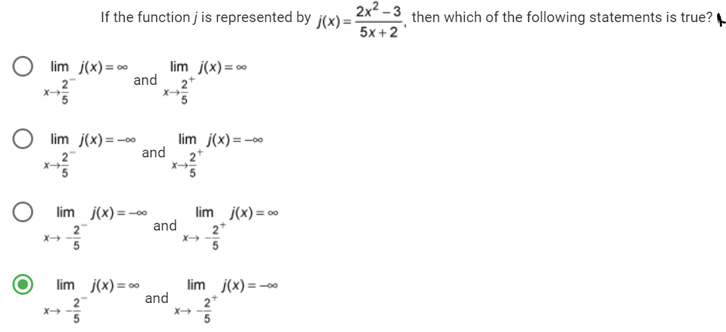 lim j(x)=0⁰
2
5
X→
lim
lim j(x)=-∞
2
X→
If the function j is represented by j(x)= 2x²-3 then which of the following statements is true?
5x+2
2
5
X→
and
lim j(x) = ∞
2
5
and
j(x) = -00
lim j(x) = ∞
2+
5
and
and
lim j(x)=-∞
2+
5
lim j(x) = ∞
X→
5
lim j(x) = -0.
2+
5